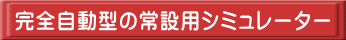 完全自動型の常設用シミュレーター